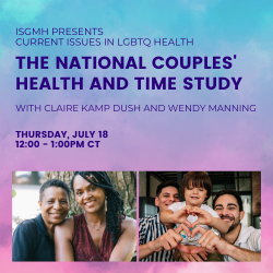 ISGMH Presents Current Issues in LGBTQ Health: The National Couples' Health and Time Study. With Claire Kamp Dush and Wendy Manning. Thursday, July 18, 12-1pm CT.